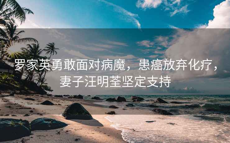羅家英勇敢面對病魔，患癌放棄化療，妻子汪明荃堅定支持
