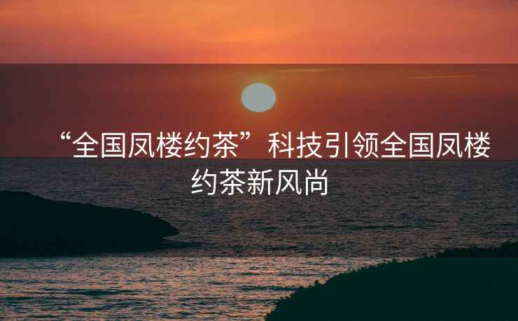 “全國鳳樓約茶”科技引領全國鳳樓約茶新風尚