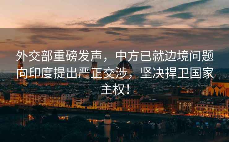 外交部重磅發聲，中方已就邊境問題向印度提出嚴正交涉，堅決捍衛國家主權！