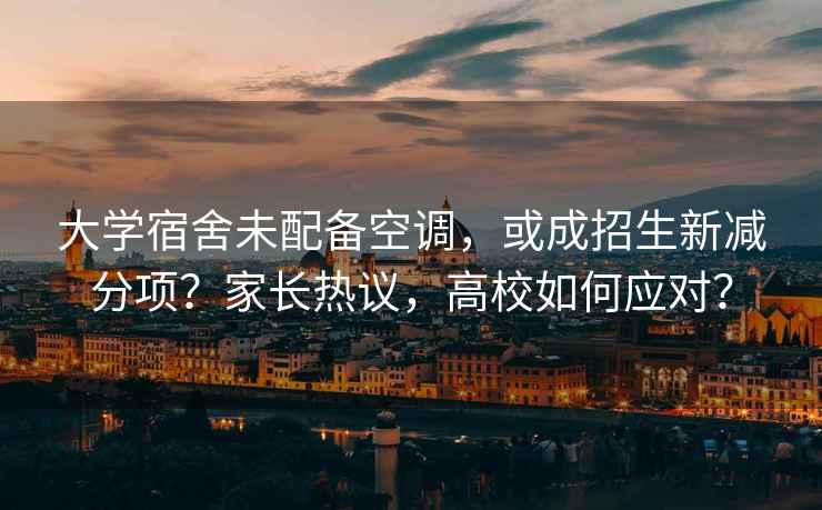 大學宿舍未配備空調，或成招生新減分項？家長熱議，高校如何應對？