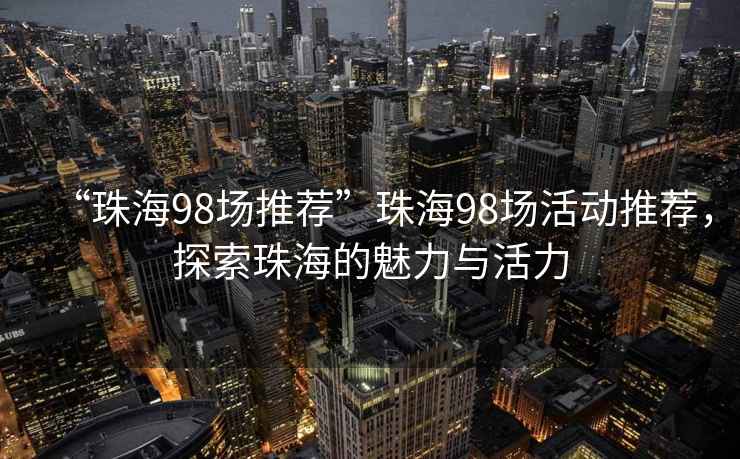 “珠海98場推薦”珠海98場活動推薦，探索珠海的魅力與活力