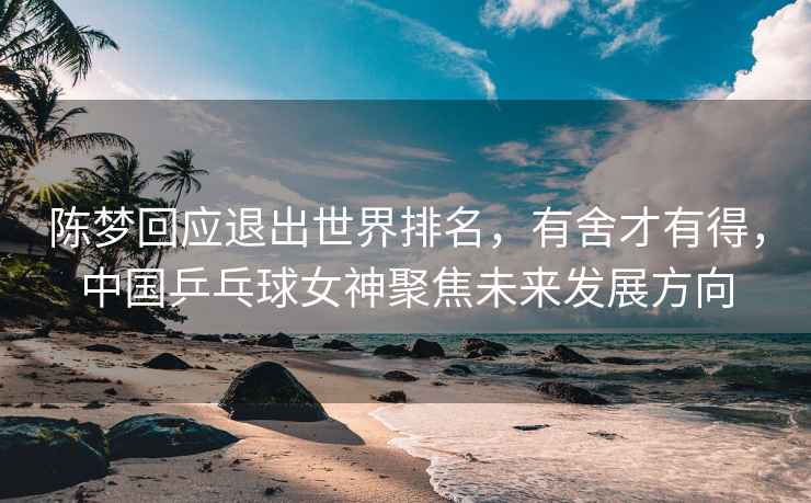 陳夢(mèng)回應(yīng)退出世界排名，有舍才有得，中國(guó)乒乓球女神聚焦未來(lái)發(fā)展方向