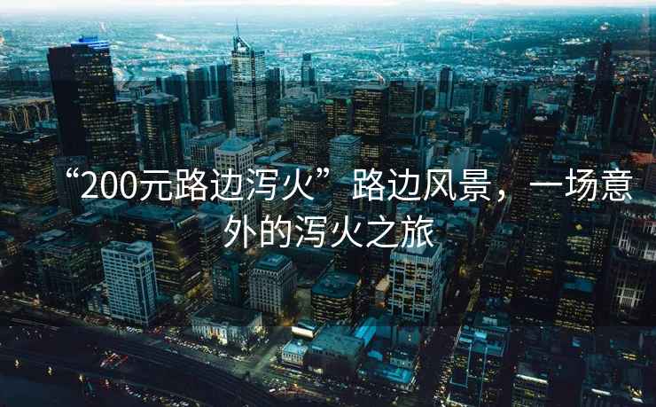 “200元路邊瀉火”路邊風(fēng)景，一場(chǎng)意外的瀉火之旅