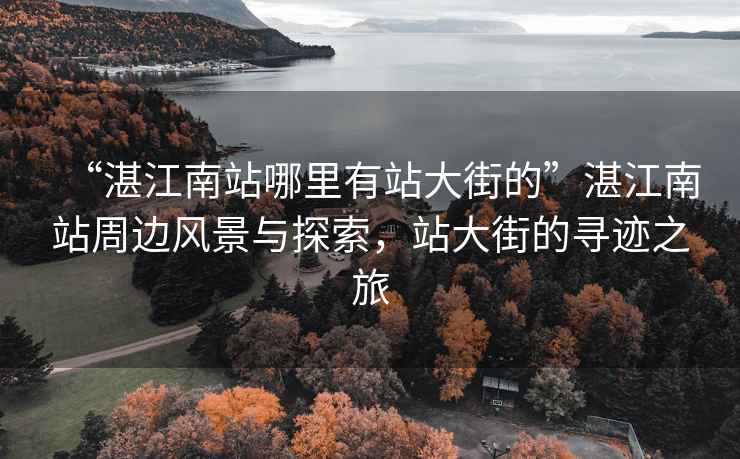 “湛江南站哪里有站大街的”湛江南站周邊風景與探索，站大街的尋跡之旅