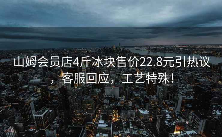 山姆會員店4斤冰塊售價22.8元引熱議，客服回應，工藝特殊！