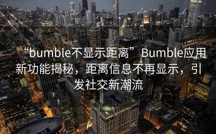 “bumble不顯示距離”Bumble應(yīng)用新功能揭秘，距離信息不再顯示，引發(fā)社交新潮流