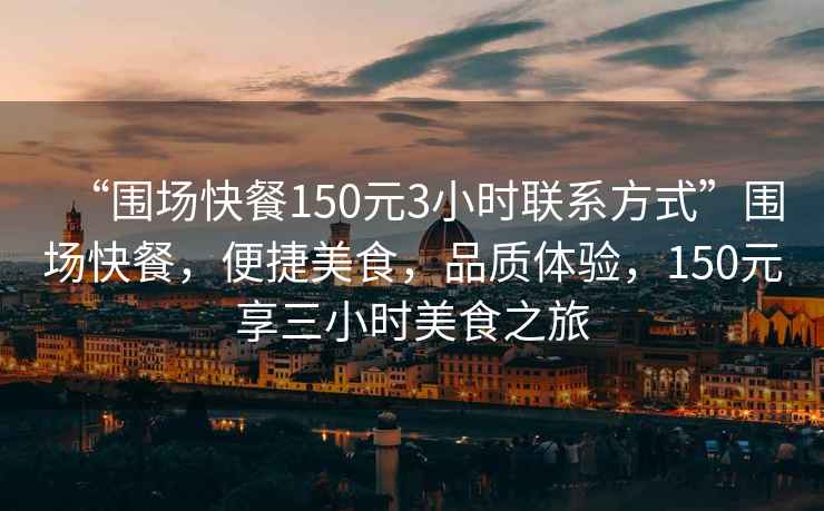 “圍場快餐150元3小時聯系方式”圍場快餐，便捷美食，品質體驗，150元享三小時美食之旅