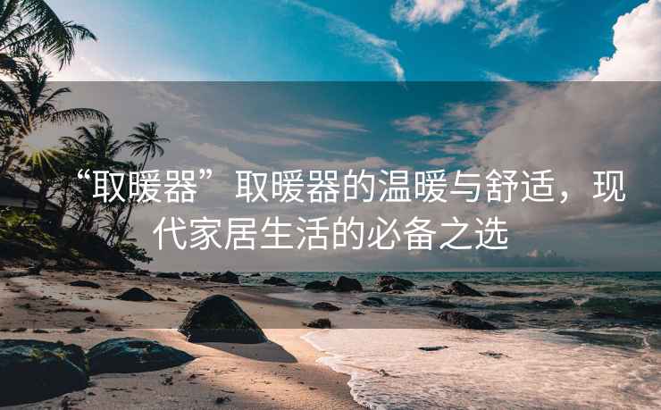 “取暖器”取暖器的溫暖與舒適，現代家居生活的必備之選