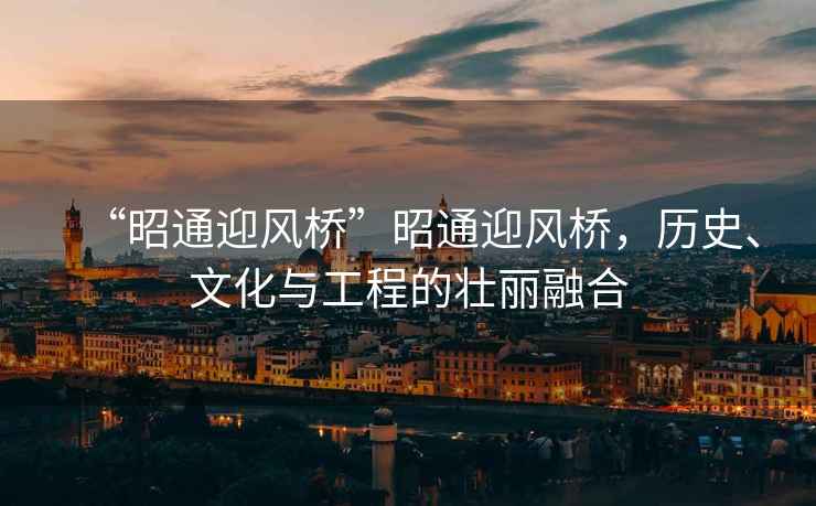 “昭通迎風橋”昭通迎風橋，歷史、文化與工程的壯麗融合