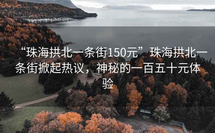 “珠海拱北一條街150元”珠海拱北一條街掀起熱議，神秘的一百五十元體驗