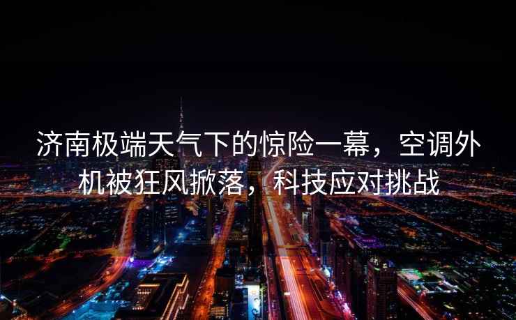 濟南極端天氣下的驚險一幕，空調外機被狂風掀落，科技應對挑戰
