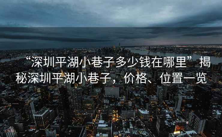 “深圳平湖小巷子多少錢在哪里”揭秘深圳平湖小巷子，價格、位置一覽