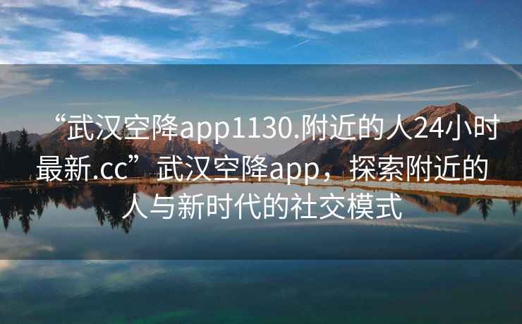 “武漢空降app1130.附近的人24小時最新.cc”武漢空降app，探索附近的人與新時代的社交模式