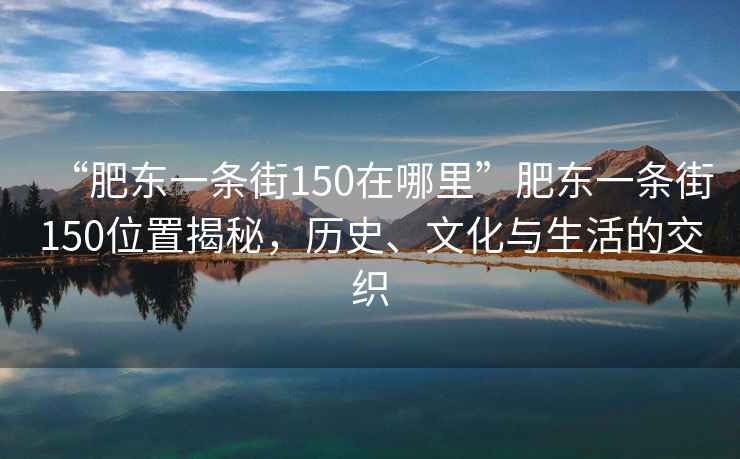 “肥東一條街150在哪里”肥東一條街150位置揭秘，歷史、文化與生活的交織