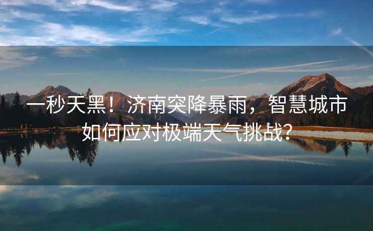 一秒天黑！濟南突降暴雨，智慧城市如何應對極端天氣挑戰？