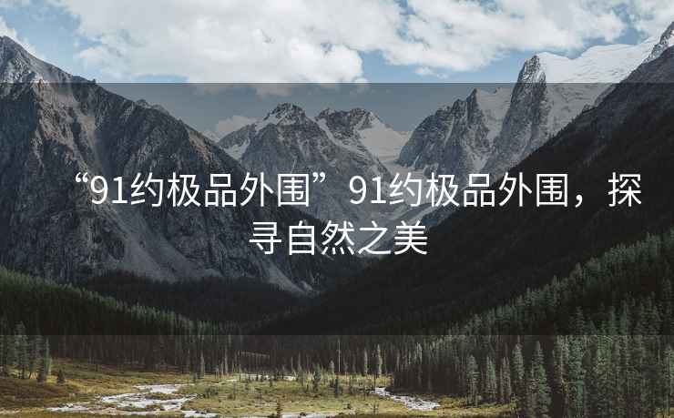“91約極品外圍”91約極品外圍，探尋自然之美