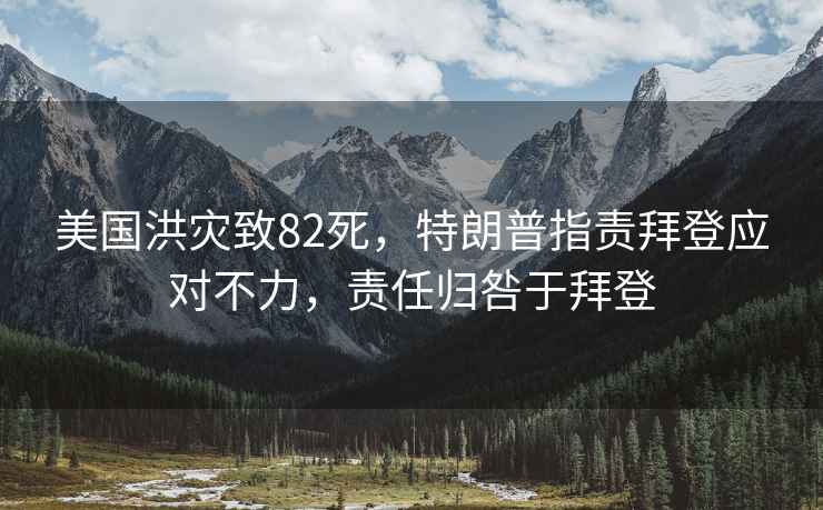 美國洪災致82死，特朗普指責拜登應對不力，責任歸咎于拜登