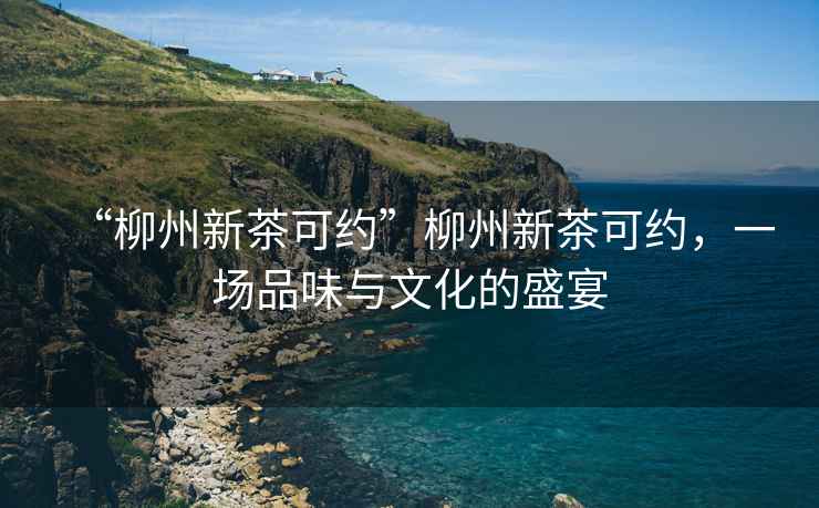 “柳州新茶可約”柳州新茶可約，一場品味與文化的盛宴