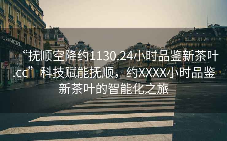 “撫順空降約1130.24小時品鑒新茶葉.cc”科技賦能撫順，約XXXX小時品鑒新茶葉的智能化之旅