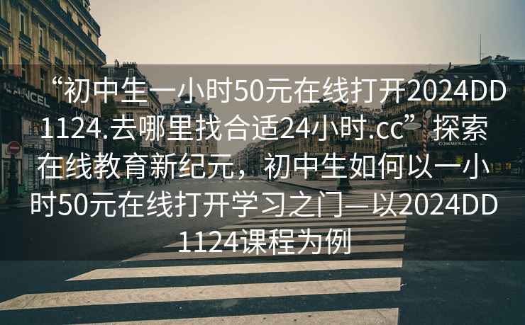“初中生一小時50元在線打開2024DD1124.去哪里找合適24小時.cc”探索在線教育新紀元，初中生如何以一小時50元在線打開學習之門—以2024DD1124課程為例