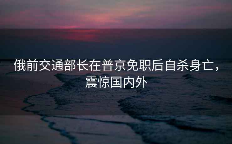 俄前交通部長在普京免職后自殺身亡，震驚國內外