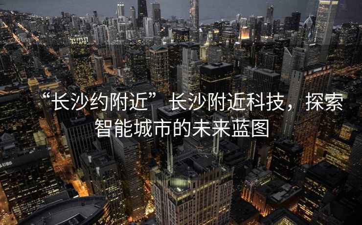 “長沙約附近”長沙附近科技，探索智能城市的未來藍圖