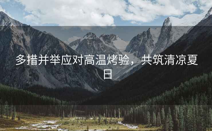 多措并舉應對高溫烤驗，共筑清涼夏日