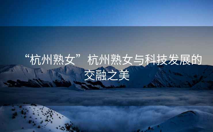 “杭州熟女”杭州熟女與科技發展的交融之美