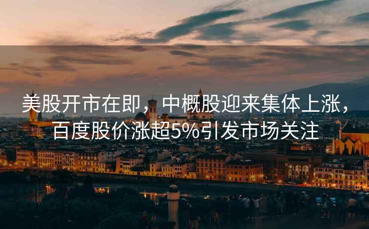 美股開市在即，中概股迎來集體上漲，百度股價漲超5%引發市場關注