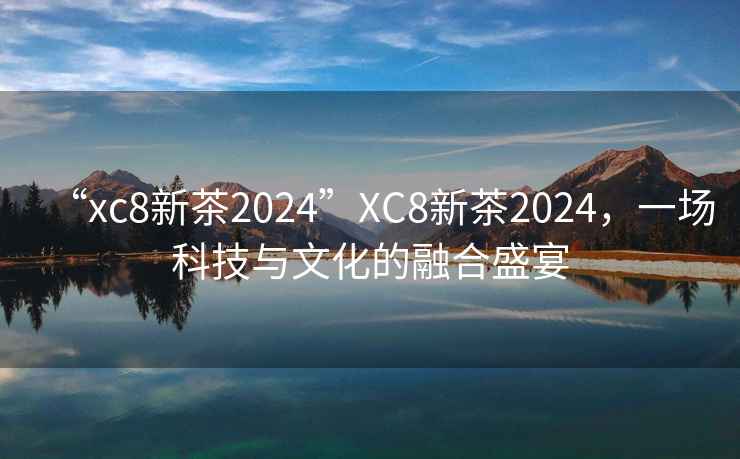 “xc8新茶2024”XC8新茶2024，一場科技與文化的融合盛宴