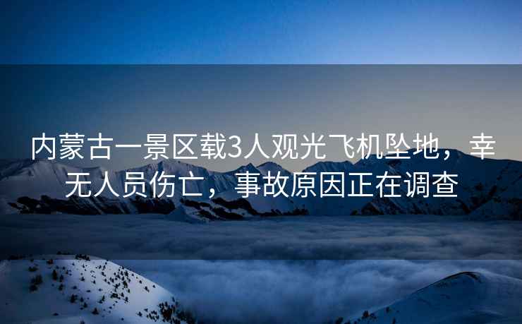 內蒙古一景區載3人觀光飛機墜地，幸無人員傷亡，事故原因正在調查