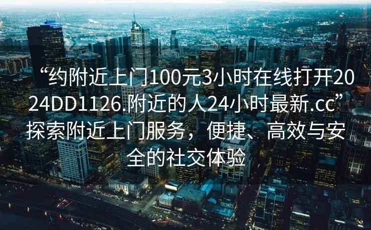 “約附近上門100元3小時在線打開2024DD1126.附近的人24小時最新.cc”探索附近上門服務，便捷、高效與安全的社交體驗