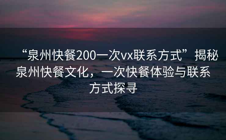 “泉州快餐200一次vx聯系方式”揭秘泉州快餐文化，一次快餐體驗與聯系方式探尋