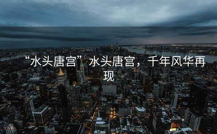 “水頭唐宮”水頭唐宮，千年風華再現