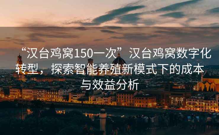“漢臺雞窩150一次”漢臺雞窩數字化轉型，探索智能養殖新模式下的成本與效益分析