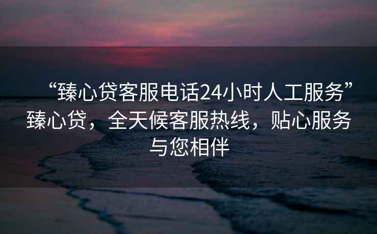 “臻心貸客服電話24小時人工服務”臻心貸，全天候客服熱線，貼心服務與您相伴
