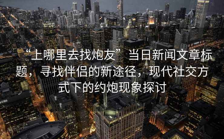 “上哪里去找炮友”當(dāng)日新聞文章標(biāo)題，尋找伴侶的新途徑，現(xiàn)代社交方式下的約炮現(xiàn)象探討