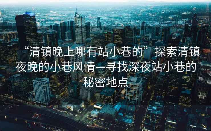 “清鎮晚上哪有站小巷的”探索清鎮夜晚的小巷風情—尋找深夜站小巷的秘密地點