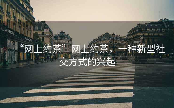 “網上約茶”網上約茶，一種新型社交方式的興起