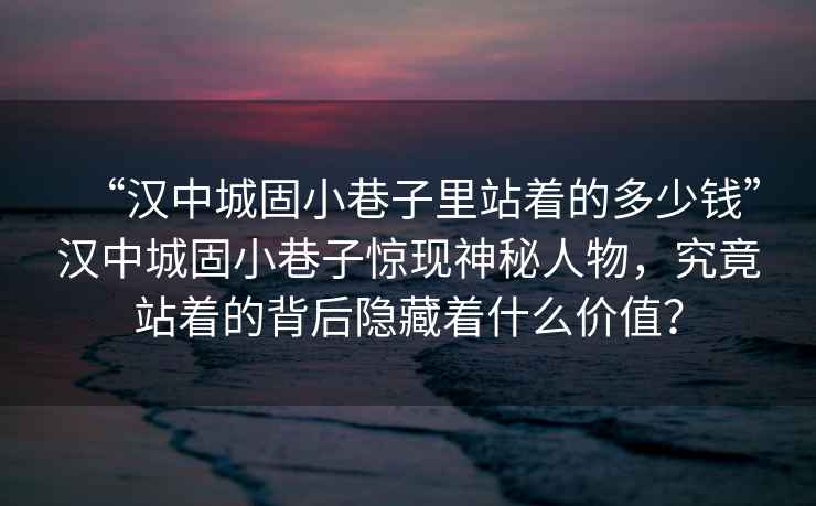 “漢中城固小巷子里站著的多少錢(qián)”漢中城固小巷子驚現(xiàn)神秘人物，究竟站著的背后隱藏著什么價(jià)值？