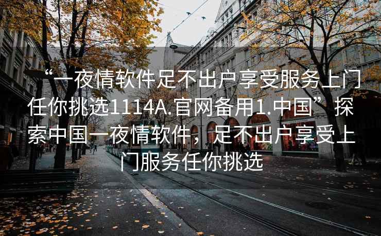 “一夜情軟件足不出戶享受服務上門任你挑選1114A.官網備用1.中國”探索中國一夜情軟件，足不出戶享受上門服務任你挑選