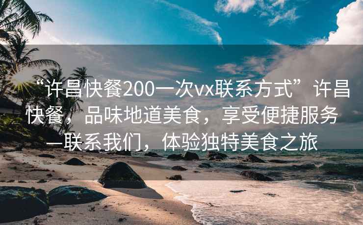 “許昌快餐200一次vx聯系方式”許昌快餐，品味地道美食，享受便捷服務—聯系我們，體驗獨特美食之旅