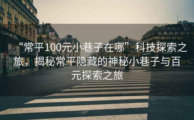 “常平100元小巷子在哪”科技探索之旅，揭秘常平隱藏的神秘小巷子與百元探索之旅