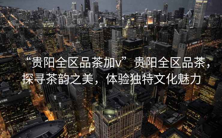 “貴陽(yáng)全區(qū)品茶加v”貴陽(yáng)全區(qū)品茶，探尋茶韻之美，體驗(yàn)獨(dú)特文化魅力