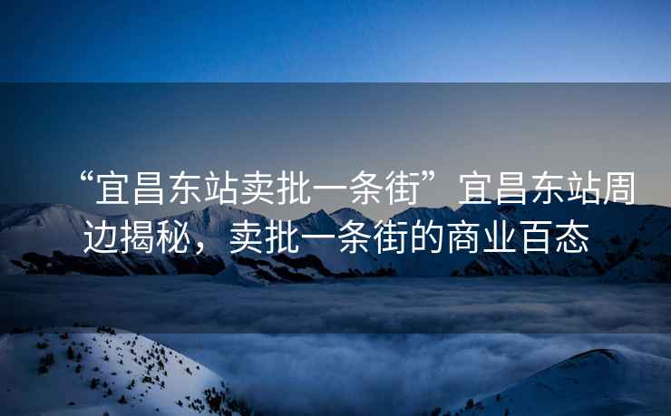 “宜昌東站賣批一條街”宜昌東站周邊揭秘，賣批一條街的商業百態