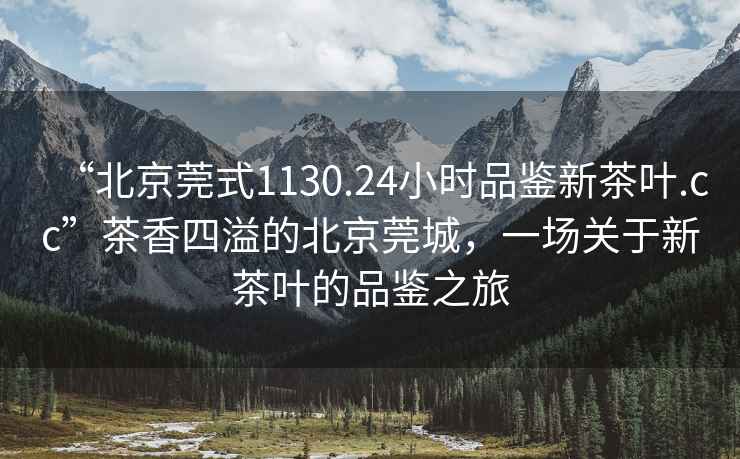 “北京莞式1130.24小時品鑒新茶葉.cc”茶香四溢的北京莞城，一場關于新茶葉的品鑒之旅