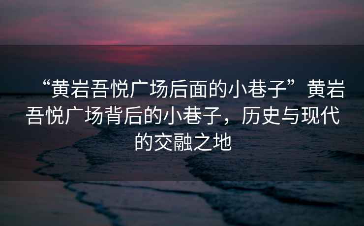 “黃巖吾悅廣場后面的小巷子”黃巖吾悅廣場背后的小巷子，歷史與現代的交融之地