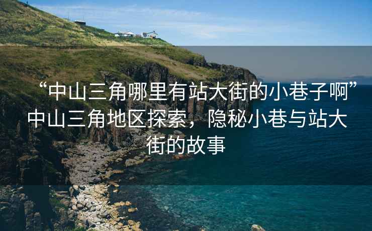 “中山三角哪里有站大街的小巷子啊”中山三角地區探索，隱秘小巷與站大街的故事