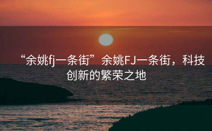“余姚fj一條街”余姚FJ一條街，科技創新的繁榮之地