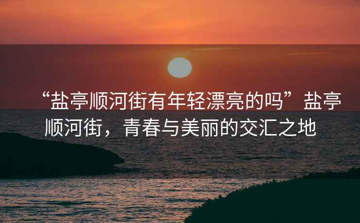 “鹽亭順河街有年輕漂亮的嗎”鹽亭順河街，青春與美麗的交匯之地